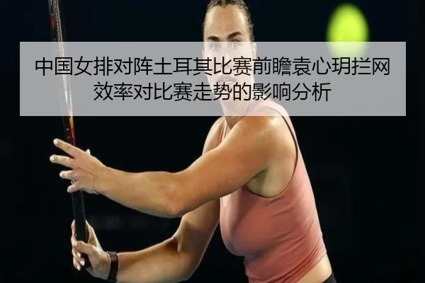 中国女排对阵土耳其比赛前瞻袁心玥拦网效率对比赛走势的影响分析